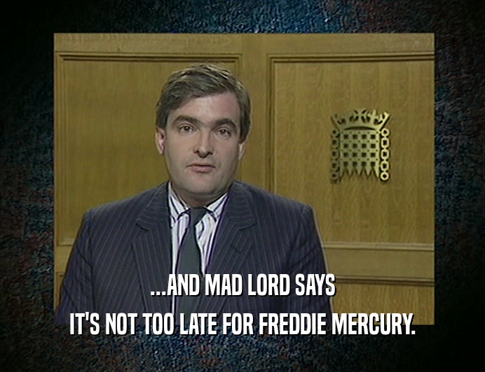 ...AND MAD LORD SAYS
 IT'S NOT TOO LATE FOR FREDDIE MERCURY.
 