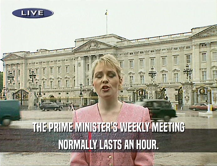 THE PRIME MINISTER'S WEEKLY MEETING
 NORMALLY LASTS AN HOUR.
 