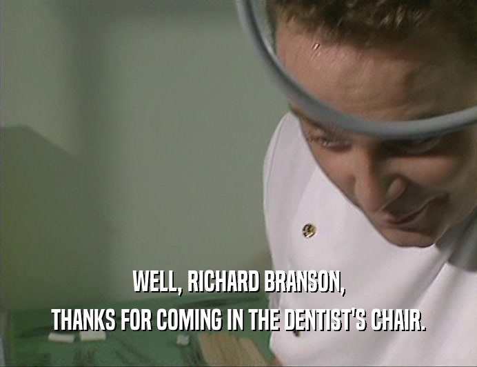 WELL, RICHARD BRANSON, THANKS FOR COMING IN THE DENTIST'S CHAIR. 