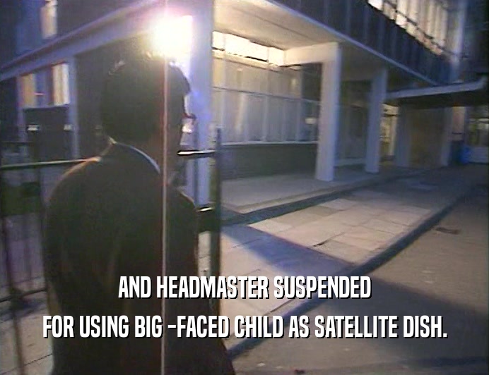 AND HEADMASTER SUSPENDED
 FOR USING BIG -FACED CHILD AS SATELLITE DISH.
 