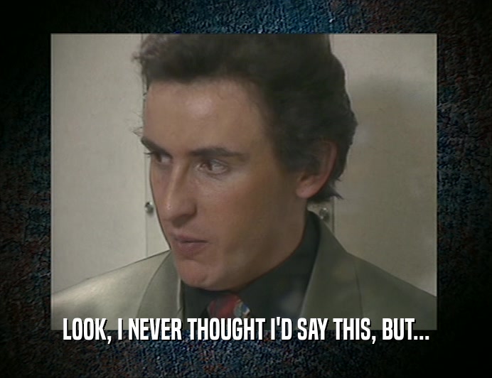 LOOK, I NEVER THOUGHT I'D SAY THIS, BUT...  