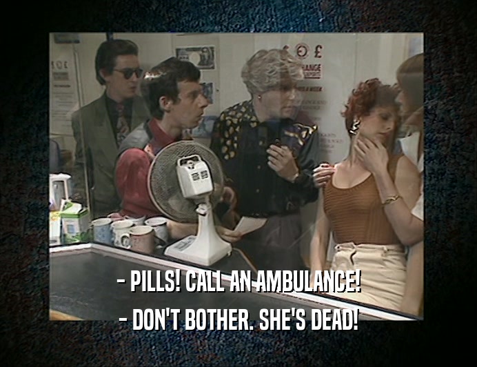 - PILLS! CALL AN AMBULANCE!
 - DON'T BOTHER. SHE'S DEAD!
 