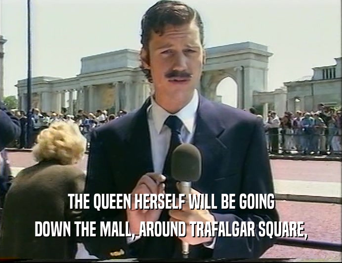 THE QUEEN HERSELF WILL BE GOING
 DOWN THE MALL, AROUND TRAFALGAR SQUARE,
 