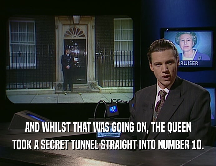 AND WHILST THAT WAS GOING ON, THE QUEEN
 TOOK A SECRET TUNNEL STRAIGHT INTO NUMBER 1O.
 