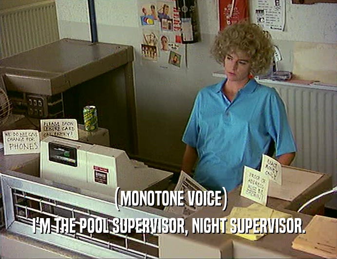 (MONOTONE VOICE) I'M THE POOL SUPERVISOR, NIGHT SUPERVISOR. 