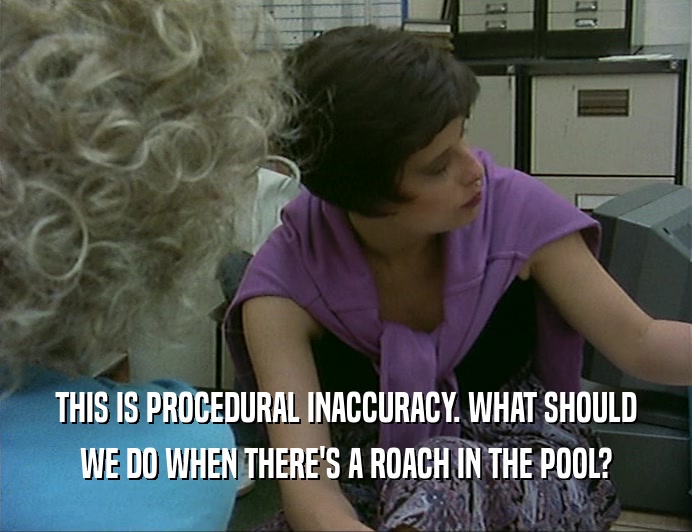 THIS IS PROCEDURAL INACCURACY. WHAT SHOULD
 WE DO WHEN THERE'S A ROACH IN THE POOL?
 
