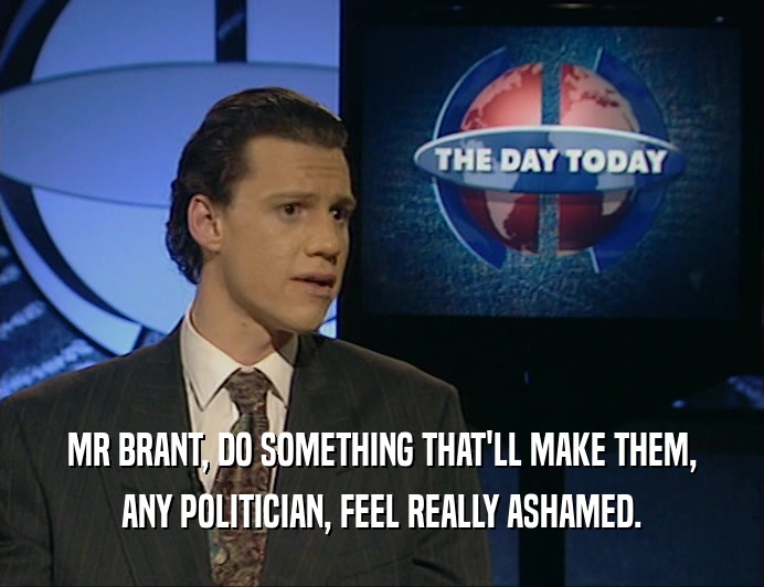 MR BRANT, DO SOMETHING THAT'LL MAKE THEM,
 ANY POLITICIAN, FEEL REALLY ASHAMED.
 