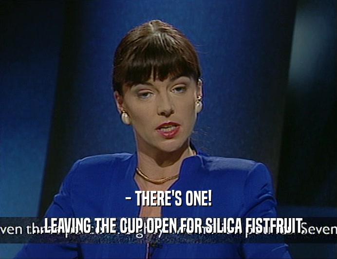 - THERE'S ONE!
 ...LEAVING THE CUP OPEN FOR SILICA FISTFRUIT.
 