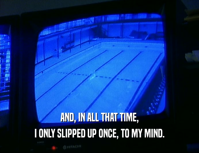AND, IN ALL THAT TIME, I ONLY SLIPPED UP ONCE, TO MY MIND. 