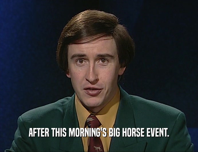 AFTER THIS MORNING'S BIG HORSE EVENT.  