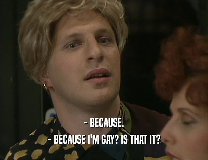 - BECAUSE.
 - BECAUSE I'M GAY? IS THAT IT?
 