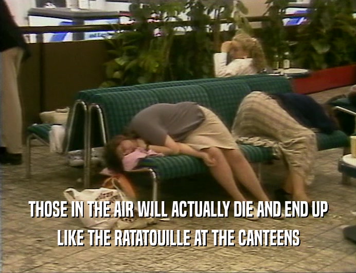 THOSE IN THE AIR WILL ACTUALLY DIE AND END UP
 LIKE THE RATATOUILLE AT THE CANTEENS
 