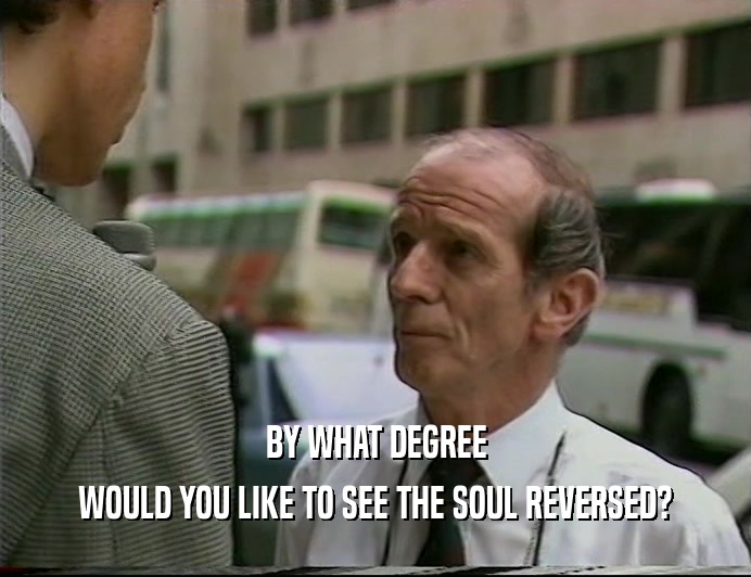 BY WHAT DEGREE
 WOULD YOU LIKE TO SEE THE SOUL REVERSED?
 