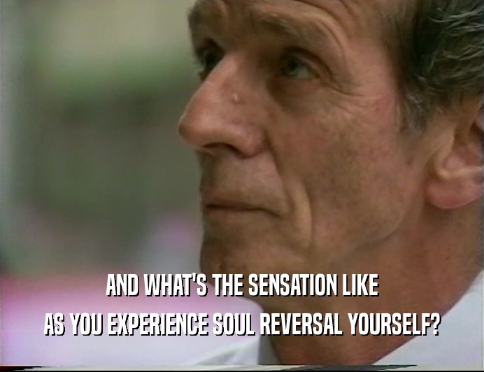 AND WHAT'S THE SENSATION LIKE AS YOU EXPERIENCE SOUL REVERSAL YOURSELF? 