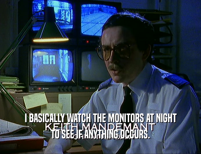 I BASICALLY WATCH THE MONITORS AT NIGHT
 TO SEE IF ANYTHING OCCURS.
 