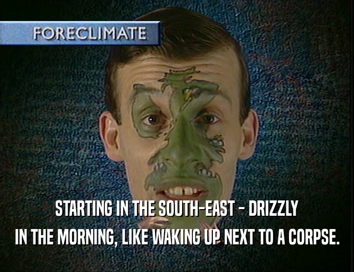 STARTING IN THE SOUTH-EAST - DRIZZLY
 IN THE MORNING, LIKE WAKING UP NEXT TO A CORPSE.
 