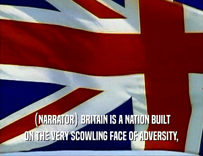 (NARRATOR) BRITAIN IS A NATION BUILT
 ON THE VERY SCOWLING FACE OF ADVERSITY,
 