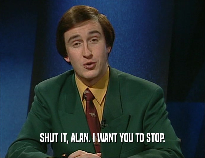 SHUT IT, ALAN. I WANT YOU TO STOP.
  