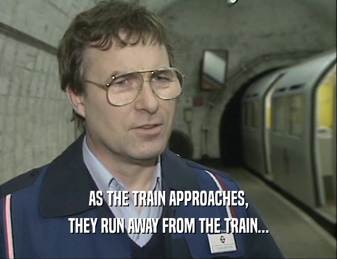 AS THE TRAIN APPROACHES, THEY RUN AWAY FROM THE TRAIN... 