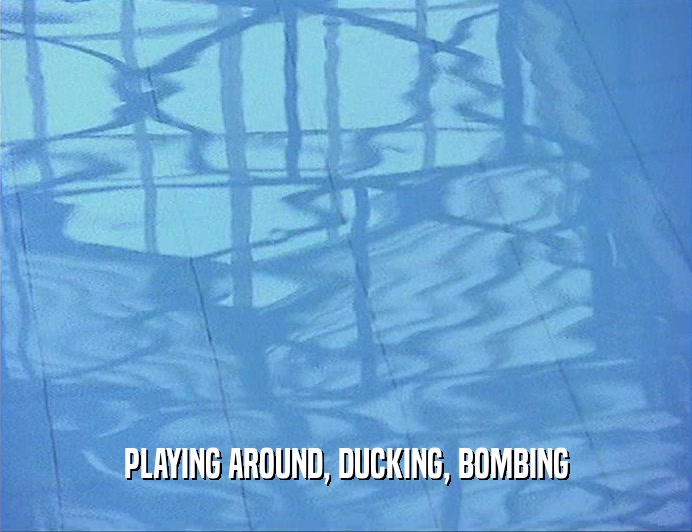PLAYING AROUND, DUCKING, BOMBING
  