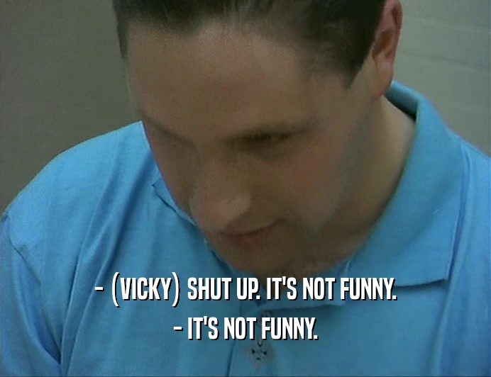 - (VICKY) SHUT UP. IT'S NOT FUNNY. - IT'S NOT FUNNY. 
