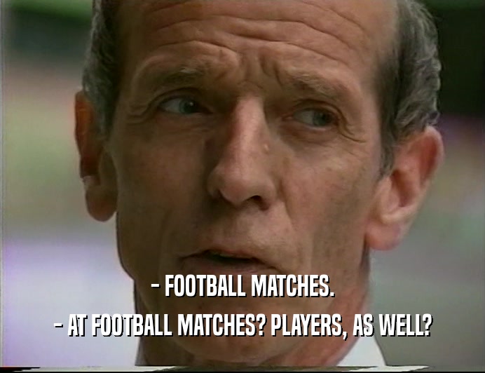 - FOOTBALL MATCHES.
 - AT FOOTBALL MATCHES? PLAYERS, AS WELL?
 