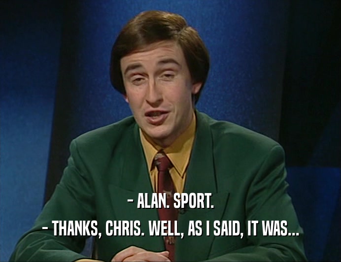 - ALAN. SPORT.
 - THANKS, CHRIS. WELL, AS I SAID, IT WAS...
 