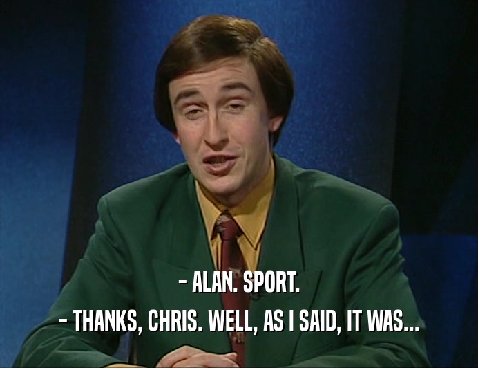 - ALAN. SPORT. - THANKS, CHRIS. WELL, AS I SAID, IT WAS... 