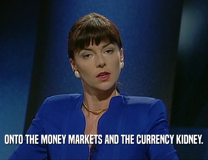 ONTO THE MONEY MARKETS AND THE CURRENCY KIDNEY.
  