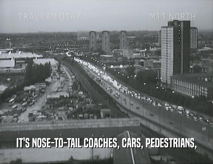 IT'S NOSE-TO-TAIL COACHES, CARS, PEDESTRIANS,
  