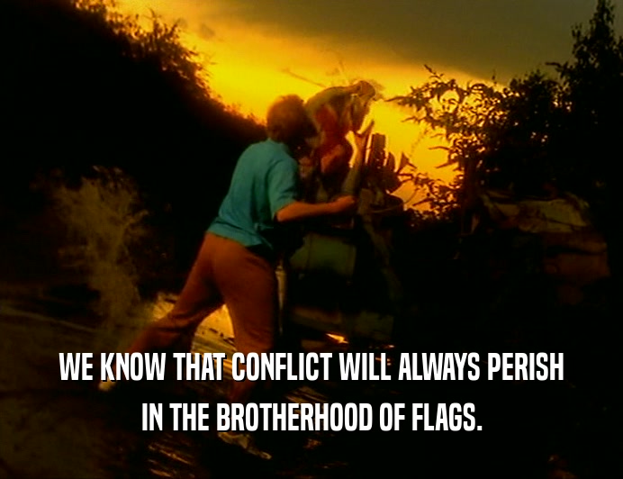 WE KNOW THAT CONFLICT WILL ALWAYS PERISH
 IN THE BROTHERHOOD OF FLAGS.
 