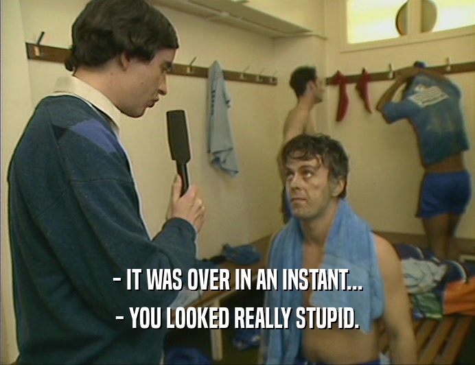- IT WAS OVER IN AN INSTANT... - YOU LOOKED REALLY STUPID. 
