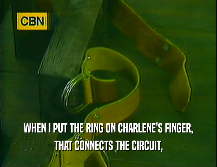 WHEN I PUT THE RING ON CHARLENE'S FINGER,
 THAT CONNECTS THE CIRCUIT,
 