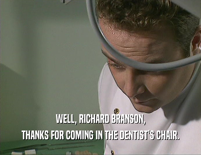 WELL, RICHARD BRANSON, THANKS FOR COMING IN THE DENTIST'S CHAIR. 