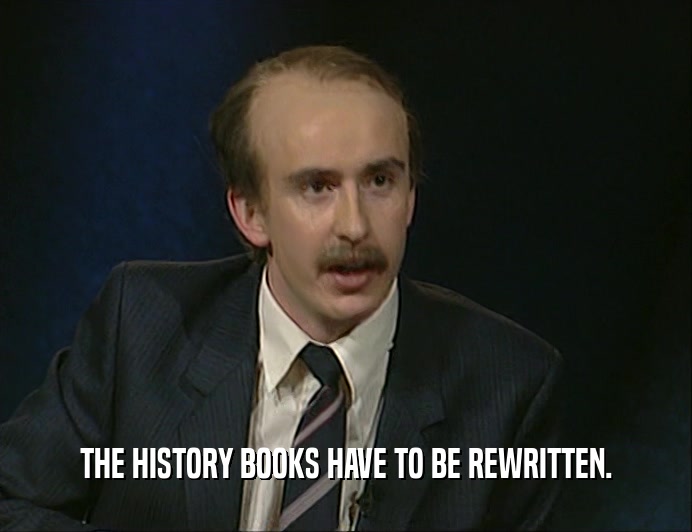THE HISTORY BOOKS HAVE TO BE REWRITTEN.  