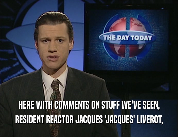HERE WITH COMMENTS ON STUFF WE'VE SEEN, RESIDENT REACTOR JACQUES 'JACQUES' LIVEROT, 