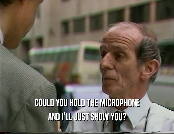 COULD YOU HOLD THE MICROPHONE AND I'LL JUST SHOW YOU? 
