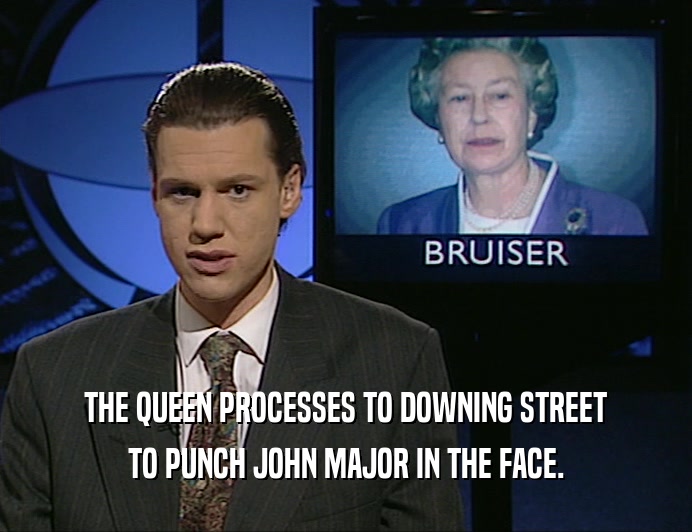 THE QUEEN PROCESSES TO DOWNING STREET
 TO PUNCH JOHN MAJOR IN THE FACE.
 