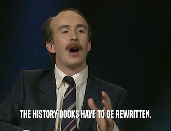 THE HISTORY BOOKS HAVE TO BE REWRITTEN.
  