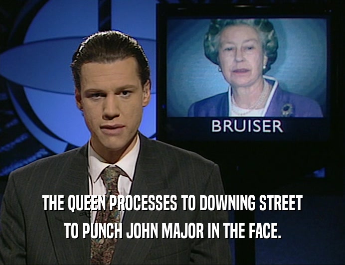 THE QUEEN PROCESSES TO DOWNING STREET
 TO PUNCH JOHN MAJOR IN THE FACE.
 