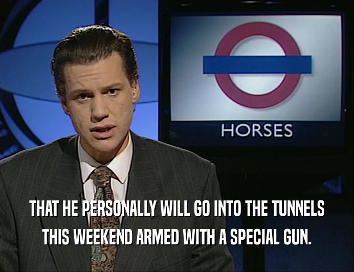 THAT HE PERSONALLY WILL GO INTO THE TUNNELS
 THIS WEEKEND ARMED WITH A SPECIAL GUN.
 