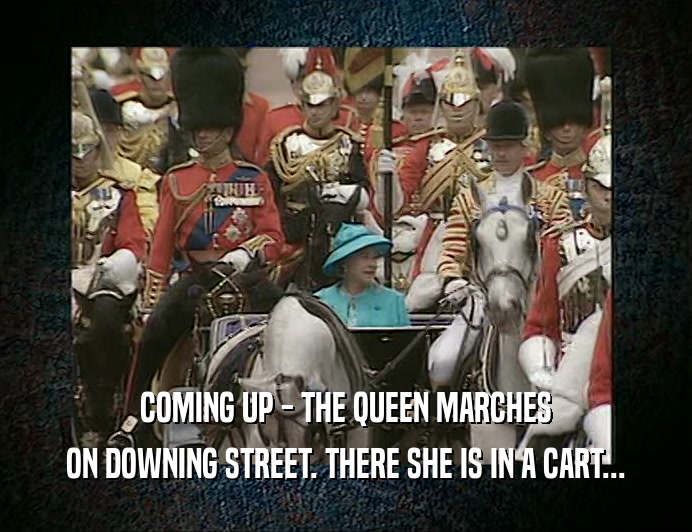 COMING UP - THE QUEEN MARCHES
 ON DOWNING STREET. THERE SHE IS IN A CART...
 