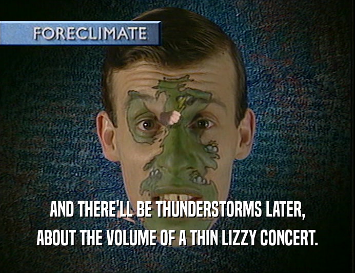 AND THERE'LL BE THUNDERSTORMS LATER,
 ABOUT THE VOLUME OF A THIN LIZZY CONCERT.
 