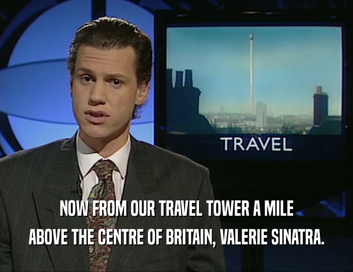 NOW FROM OUR TRAVEL TOWER A MILE
 ABOVE THE CENTRE OF BRITAIN, VALERIE SINATRA.
 
