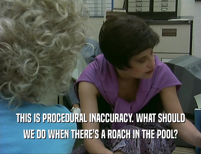 THIS IS PROCEDURAL INACCURACY. WHAT SHOULD
 WE DO WHEN THERE'S A ROACH IN THE POOL?
 