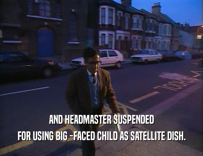 AND HEADMASTER SUSPENDED FOR USING BIG -FACED CHILD AS SATELLITE DISH. 