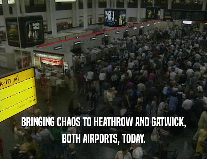 BRINGING CHAOS TO HEATHROW AND GATWICK,
 BOTH AIRPORTS, TODAY.
 