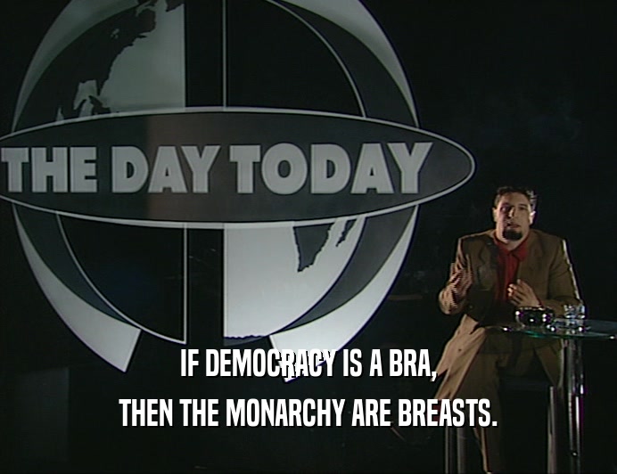 IF DEMOCRACY IS A BRA,
 THEN THE MONARCHY ARE BREASTS.
 