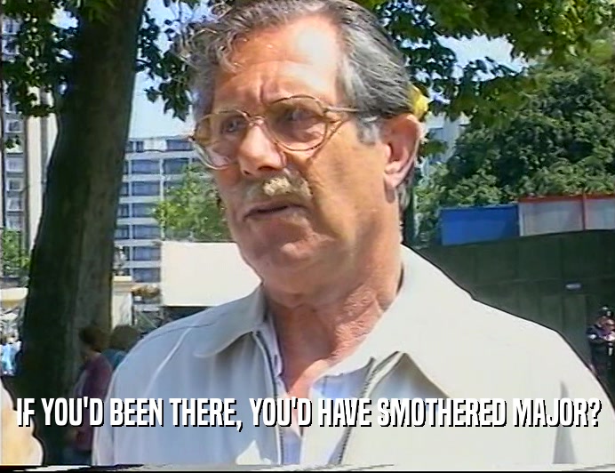 IF YOU'D BEEN THERE, YOU'D HAVE SMOTHERED MAJOR?  