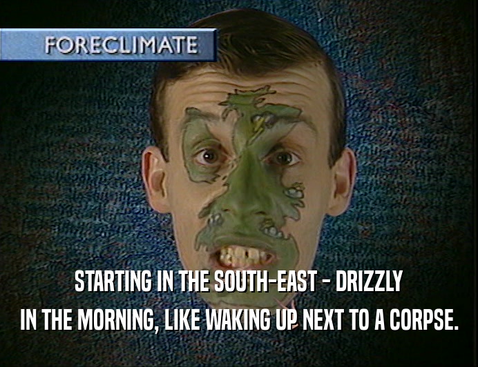 STARTING IN THE SOUTH-EAST - DRIZZLY
 IN THE MORNING, LIKE WAKING UP NEXT TO A CORPSE.
 